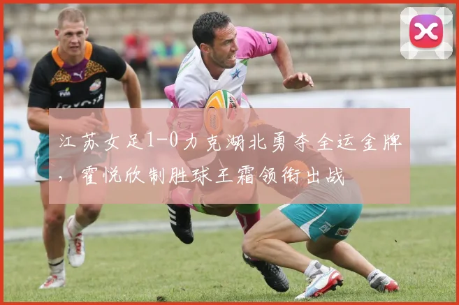 江苏女足1-0力克湖北勇夺全运金牌，霍悦欣制胜球王霜领衔出战