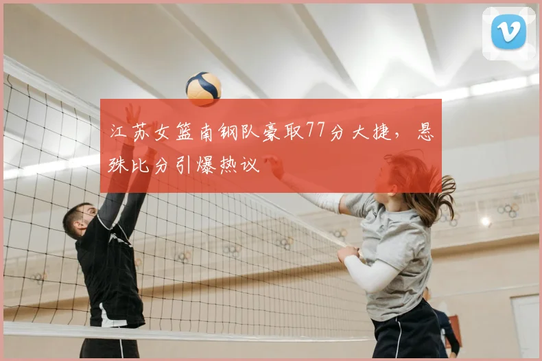江苏女篮南钢队豪取77分大捷，悬殊比分引爆热议
