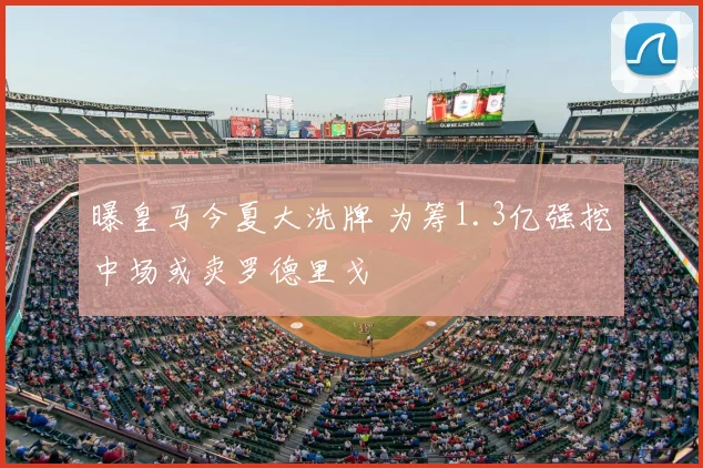 曝皇马今夏大洗牌 为筹1.3亿强挖中场或卖罗德里戈