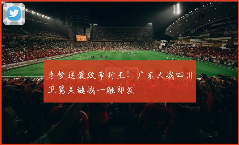 李梦逆袭效率封王！广东大战四川卫冕关键战一触即发